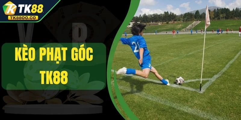 Kèo Phạt Góc TK88 - Cơ Hội Thắng Lớn Trong Từng Pha Bóng